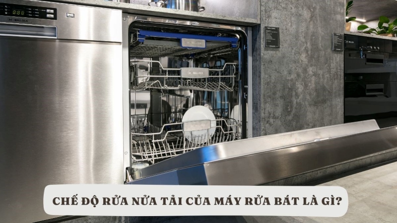 Khi nào dùng chế độ Rửa nửa tải “Half Load” máy rửa bát